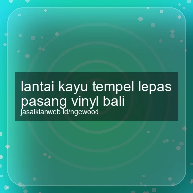 Lantai Kayu Tempel Lepas Pasang Vinyl Bali